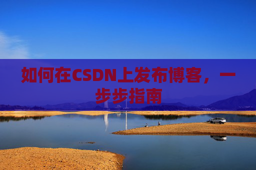 如何在CSDN上发布博客,一步步指南